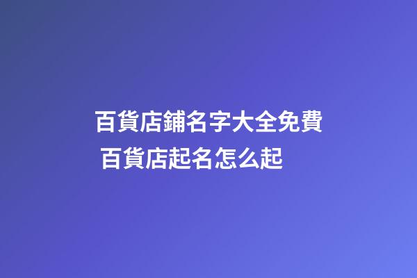 百貨店鋪名字大全免費 百貨店起名怎么起